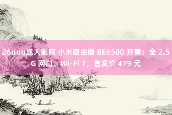 26uuu成人影院 小米路由器 BE6500 开售：全 2.5G 网口、Wi-Fi 7，首发价 479 元