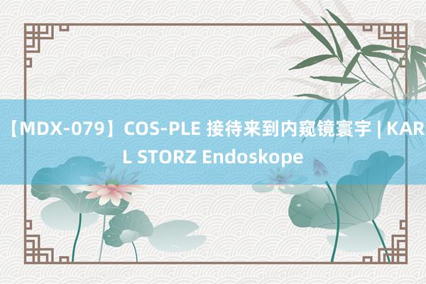 【MDX-079】COS-PLE 接待来到内窥镜寰宇 | KARL STORZ Endoskope