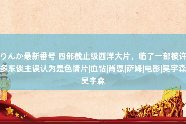 りんか最新番号 四部截止级西洋大片，临了一部被许多东谈主误认为是色情片|血钻|肖恩|萨姆|电影|吴宇森