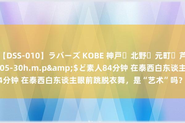 【DSS-010】ラバーズ KOBE 神戸・北野・元町・芦屋編</a>2007-05-30h.m.p&$ど素人84分钟 在泰西白东谈主眼前跳脱衣舞，是“艺术”吗？|日本|顶流|lisa