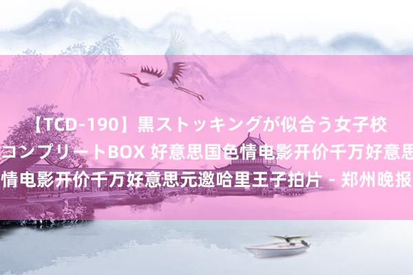 【TCD-190】黒ストッキングが似合う女子校生は美脚ニューハーフ コンプリートBOX 好意思国色情电影开价千万好意思元邀哈里王子拍片－郑州晚报数字报