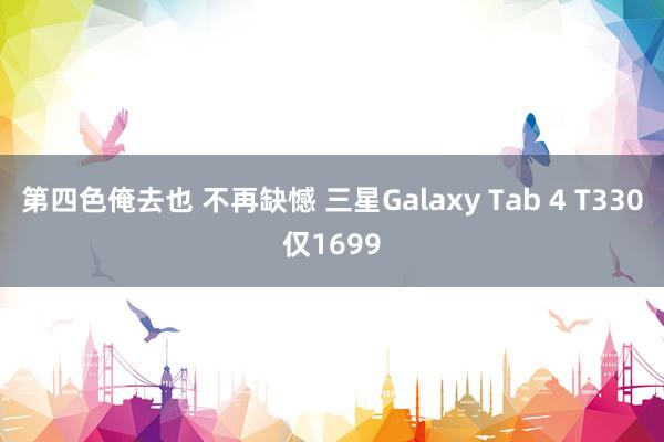 第四色俺去也 不再缺憾 三星Galaxy Tab 4 T330仅1699