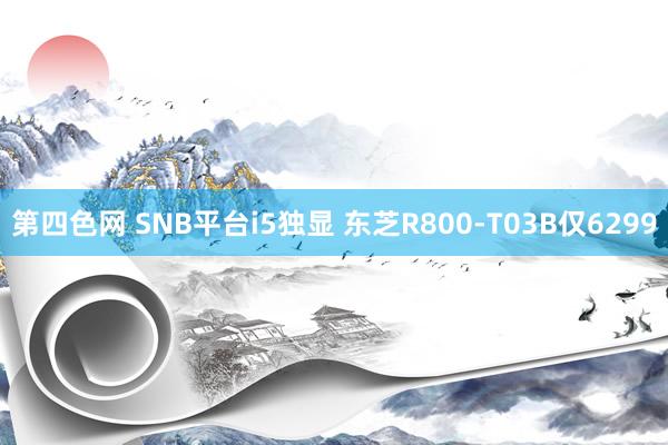 第四色网 SNB平台i5独显 东芝R800-T03B仅6299