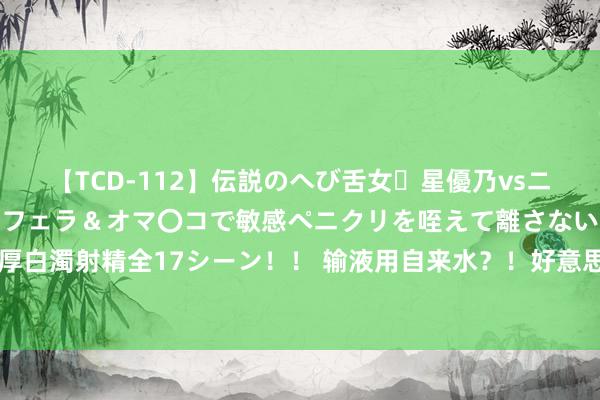 【TCD-112】伝説のへび舌女・星優乃vsニューハーフ4時間 最高のフェラ＆オマ〇コで敏感ペニクリを咥えて離さない潮吹き快感絶頂濃厚白濁射精全17シーン！！ 输液用自来水？！好意思国ICU照看用水代替药物输液，害死16名患者