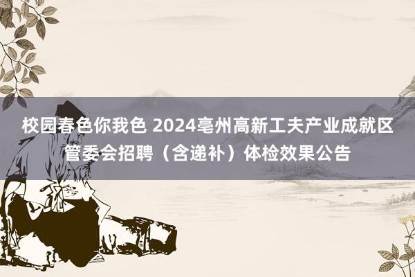 校园春色你我色 2024亳州高新工夫产业成就区管委会招聘（含递补）体检效果公告