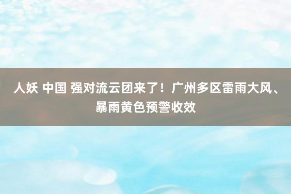 人妖 中国 强对流云团来了！广州多区雷雨大风、暴雨黄色预警收效