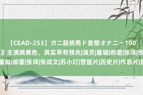 【CEAD-253】ガニ股挑発ド変態オナニー100人8時間 翻车！《狂飙》主演搞黄色，其实早有预兆|演员|董璇|郝蕾|张译|张颂文|苏小玎|警匪片|历史片|作恶片|墨雨云