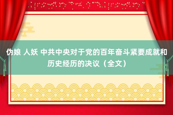 伪娘 人妖 中共中央对于党的百年奋斗紧要成就和历史经历的决议（全文）