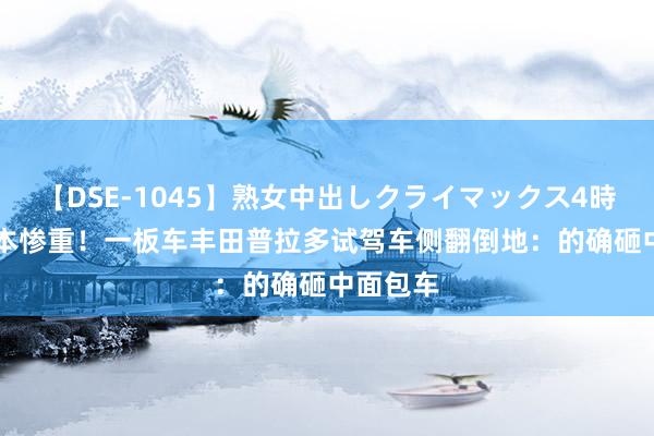 【DSE-1045】熟女中出しクライマックス4時間 4 蚀本惨重！一板车丰田普拉多试驾车侧翻倒地：的确砸中面包车