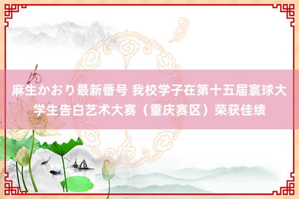 麻生かおり最新番号 我校学子在第十五届寰球大学生告白艺术大赛（重庆赛区）荣获佳绩