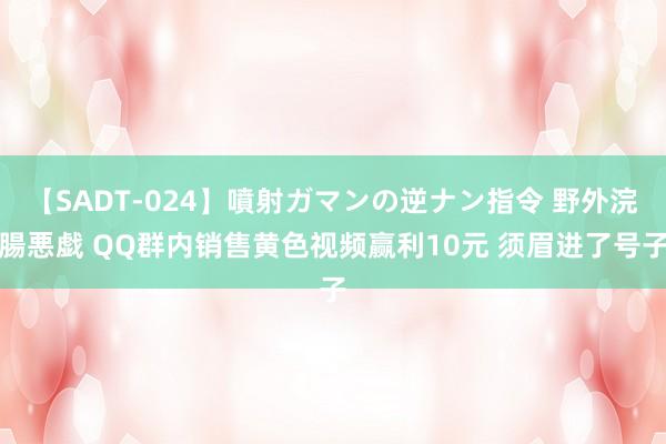 【SADT-024】噴射ガマンの逆ナン指令 野外浣腸悪戯 QQ群内销售黄色视频赢利10元 须眉进了号子