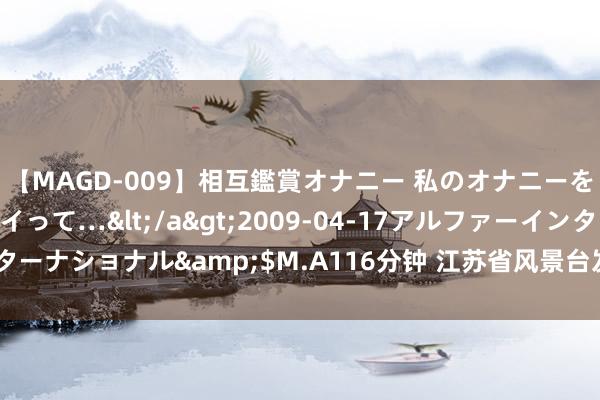 【MAGD-009】相互鑑賞オナニー 私のオナニーを見ながら、あなたもイって…</a>2009-04-17アルファーインターナショナル&$M.A116分钟 江苏省风景台发布高温黄色预警 | 每经网