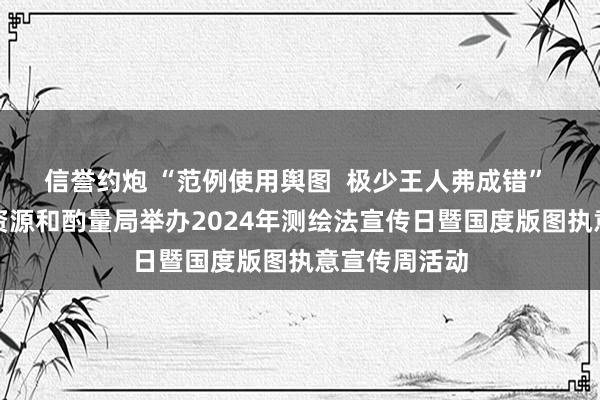 信誉约炮 “范例使用舆图  极少王人弗成错” 青岛市当然资源和酌量局举办2024年测绘法宣传日暨国度版图执意宣传周活动