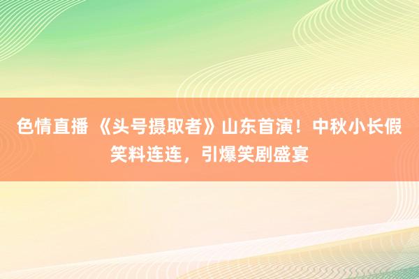 色情直播 《头号摄取者》山东首演！中秋小长假笑料连连，引爆笑剧盛宴