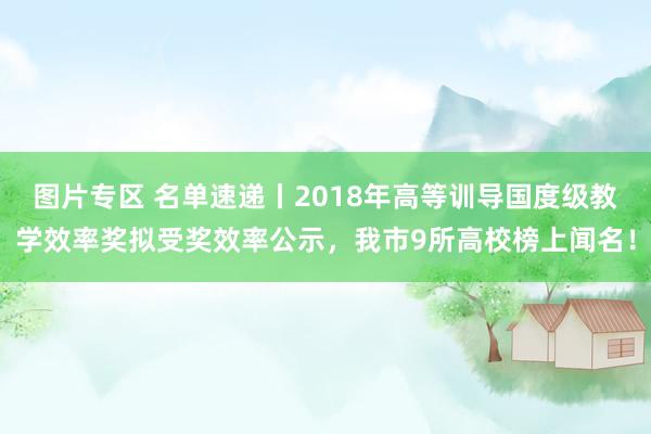 图片专区 名单速递丨2018年高等训导国度级教学效率奖拟受奖效率公示，我市9所高校榜上闻名！