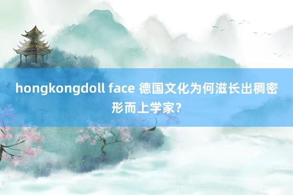 hongkongdoll face 德国文化为何滋长出稠密形而上学家？