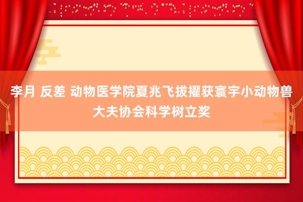 李月 反差 动物医学院夏兆飞拔擢获寰宇小动物兽大夫协会科学树立奖