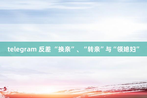 telegram 反差 “换亲”、“转亲”与“领媳妇”