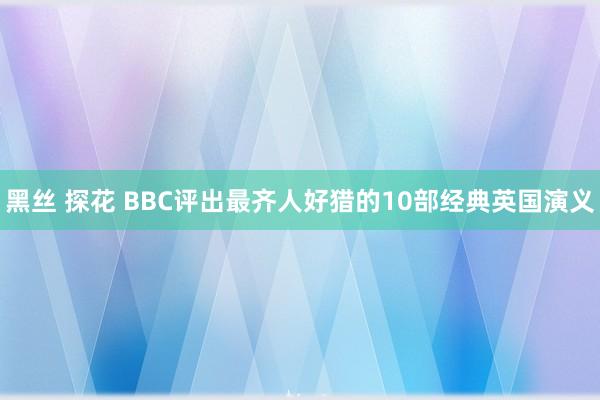 黑丝 探花 BBC评出最齐人好猎的10部经典英国演义