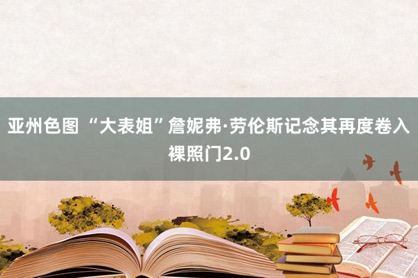 亚州色图 “大表姐”詹妮弗·劳伦斯记念其再度卷入裸照门2.0