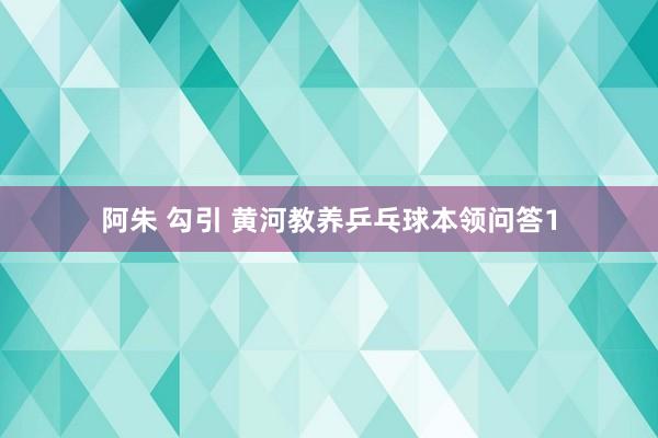 阿朱 勾引 黄河教养乒乓球本领问答1