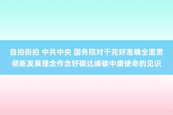 自拍街拍 中共中央 国务院对于完好准确全面贯彻新发展理念作念好碳达峰碳中庸使命的见识