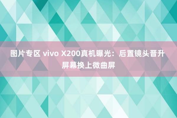 图片专区 vivo X200真机曝光：后置镜头晋升 屏幕换上微曲屏