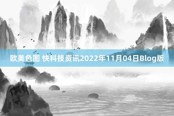 欧美色图 快科技资讯2022年11月04日Blog版