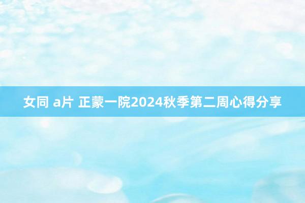 女同 a片 正蒙一院2024秋季第二周心得分享