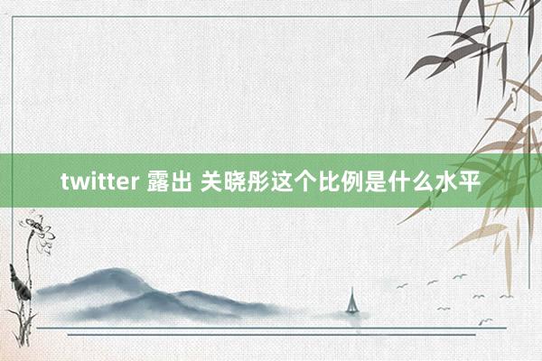 twitter 露出 关晓彤这个比例是什么水平