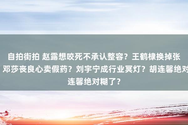 自拍街拍 赵露想咬死不承认整容？王鹤棣换掉张艺凡？邓莎丧良心卖假药？刘宇宁成行业冥灯？胡连馨绝对糊了？