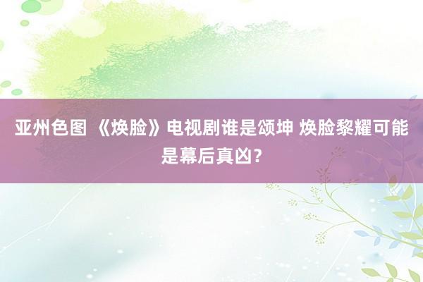 亚州色图 《焕脸》电视剧谁是颂坤 焕脸黎耀可能是幕后真凶？