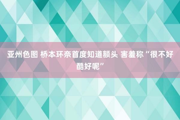 亚州色图 桥本环奈首度知道额头 害羞称“很不好酷好呢”