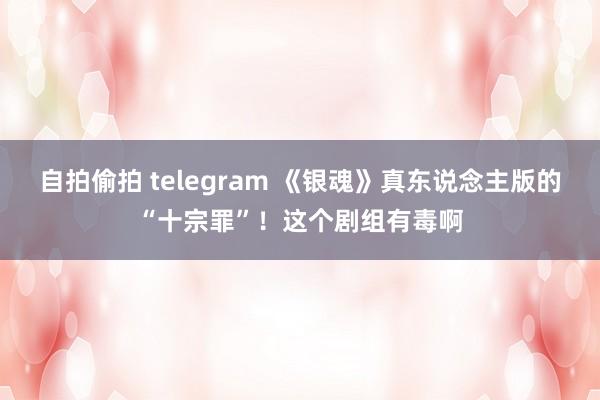 自拍偷拍 telegram 《银魂》真东说念主版的“十宗罪”！这个剧组有毒啊