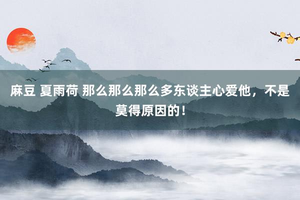 麻豆 夏雨荷 那么那么那么多东谈主心爱他，不是莫得原因的！