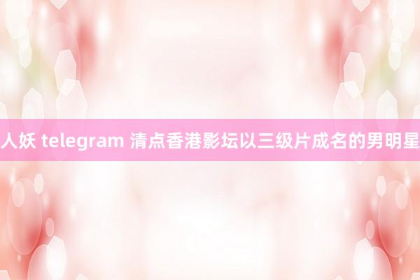 人妖 telegram 清点香港影坛以三级片成名的男明星