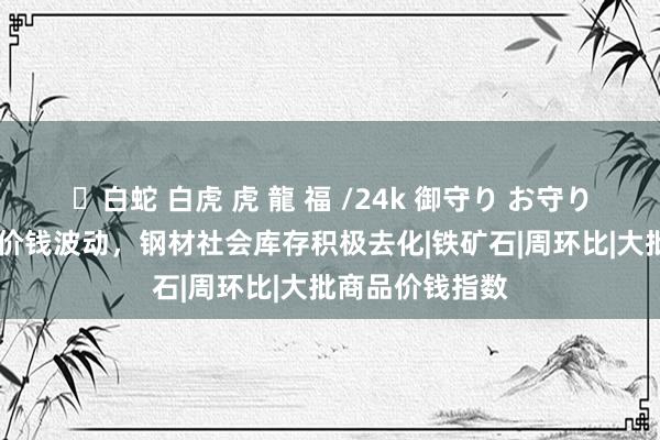 ✨白蛇 白虎 虎 龍 福 /24k 御守り お守り 战术预期加大价钱波动，钢材社会库存积极去化|铁矿石|周环比|大批商品价钱指数