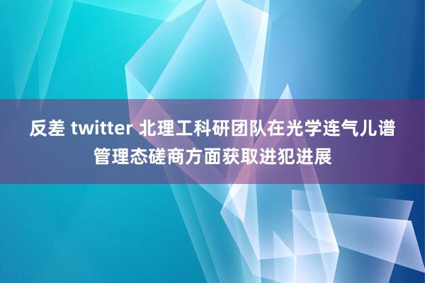 反差 twitter 北理工科研团队在光学连气儿谱管理态磋商方面获取进犯进展