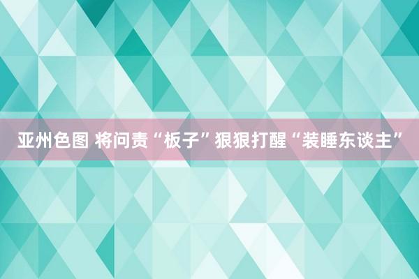 亚州色图 将问责“板子”狠狠打醒“装睡东谈主”