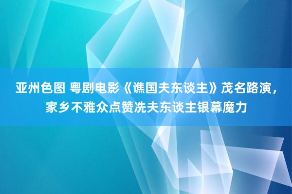 亚州色图 粤剧电影《谯国夫东谈主》茂名路演，家乡不雅众点赞冼夫东谈主银幕魔力