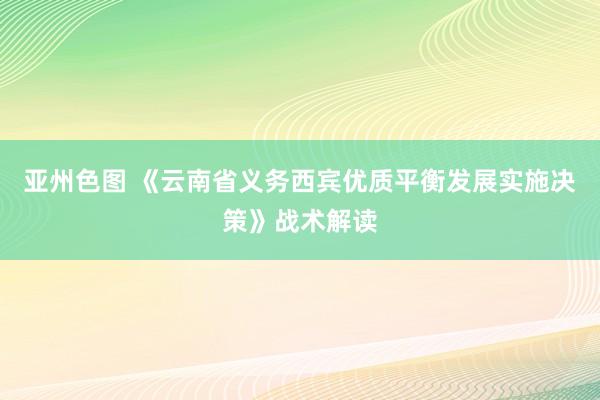 亚州色图 《云南省义务西宾优质平衡发展实施决策》战术解读