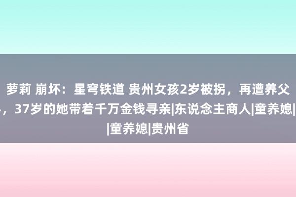 萝莉 崩坏：星穹铁道 贵州女孩2岁被拐，再遭养父母松手，37岁的她带着千万金钱寻亲|东说念主商人|童养媳|贵州省