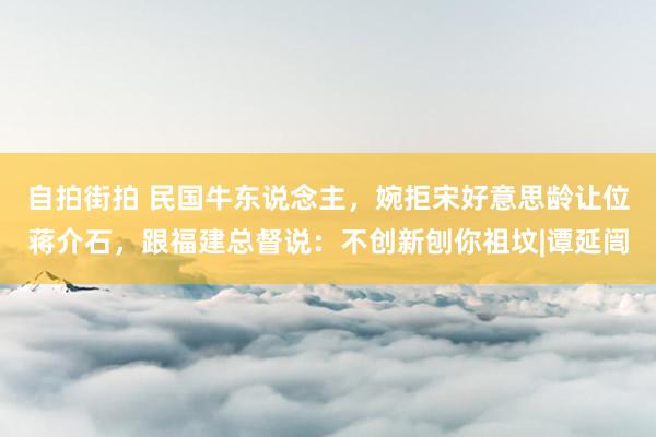 自拍街拍 民国牛东说念主，婉拒宋好意思龄让位蒋介石，跟福建总督说：不创新刨你祖坟|谭延闿