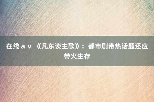 在线ａｖ 《凡东谈主歌》：都市剧带热话题还应带火生存