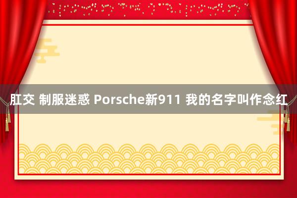 肛交 制服迷惑 Porsche新911 我的名字叫作念红