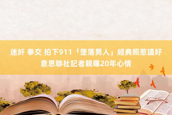 迷奸 拳交 拍下911「墜落男人」經典照惹議　好意思聯社記者親曝20年心情