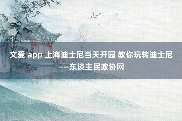 文爱 app 上海迪士尼当天开园 教你玩转迪士尼——东谈主民政协网