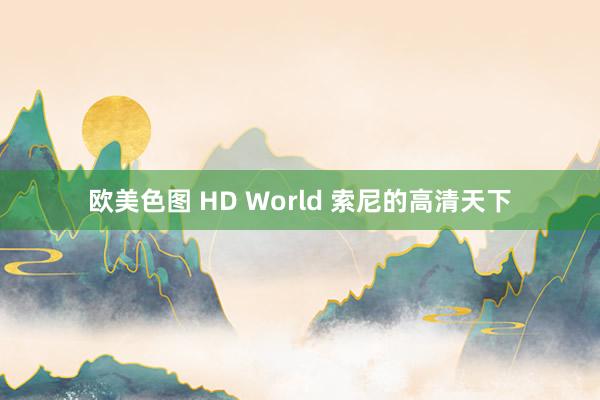 欧美色图 HD World 索尼的高清天下