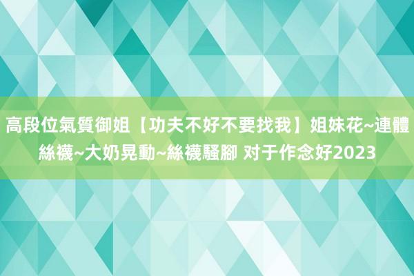 高段位氣質御姐【功夫不好不要找我】姐妹花~連體絲襪~大奶晃動~絲襪騷腳 对于作念好2023