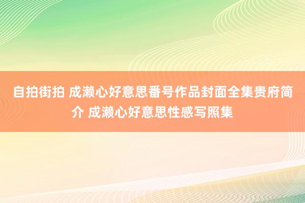 自拍街拍 成濑心好意思番号作品封面全集贵府简介 成濑心好意思性感写照集